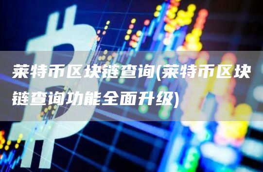 莱特币区块链查询 - 莱特币区块链查询功能全面升级
